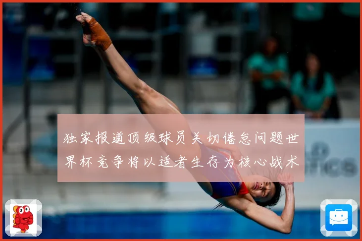 独家报道顶级球员关切倦怠问题世界杯竞争将以适者生存为核心战术观察