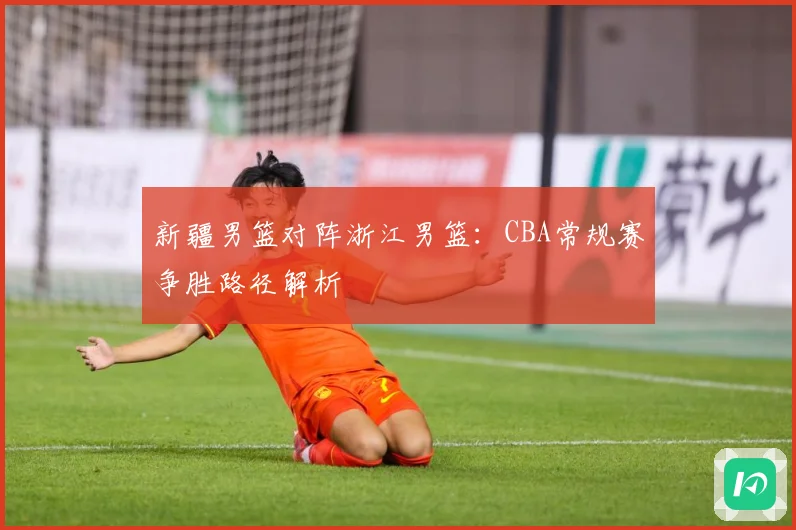 新疆男篮对阵浙江男篮：CBA常规赛争胜路径解析