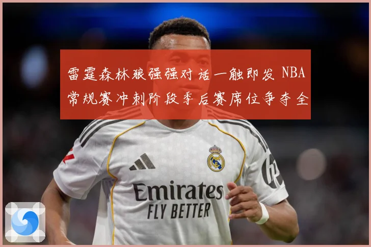 雷霆森林狼强强对话一触即发 NBA常规赛冲刺阶段季后赛席位争夺全面升温