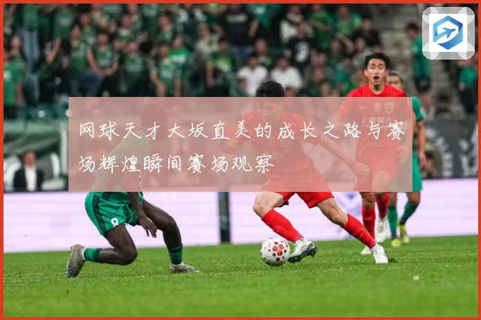 网球天才大坂直美的成长之路与赛场辉煌瞬间赛场观察