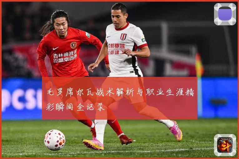 毛罗席尔瓦战术解析与职业生涯精彩瞬间全记录