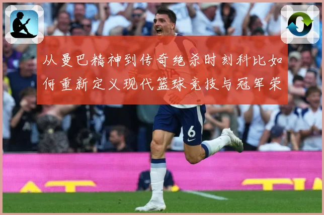 从曼巴精神到传奇绝杀时刻科比如何重新定义现代篮球竞技与冠军荣耀之路解析