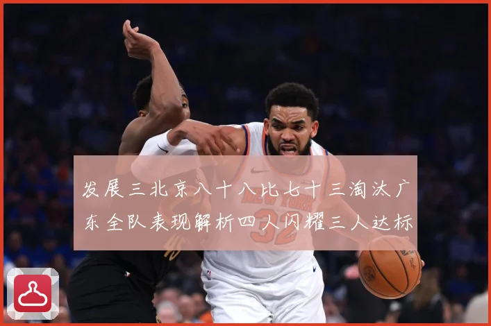 发展三北京八十八比七十三淘汰广东全队表现解析四人闪耀三人达标三赛场复盘