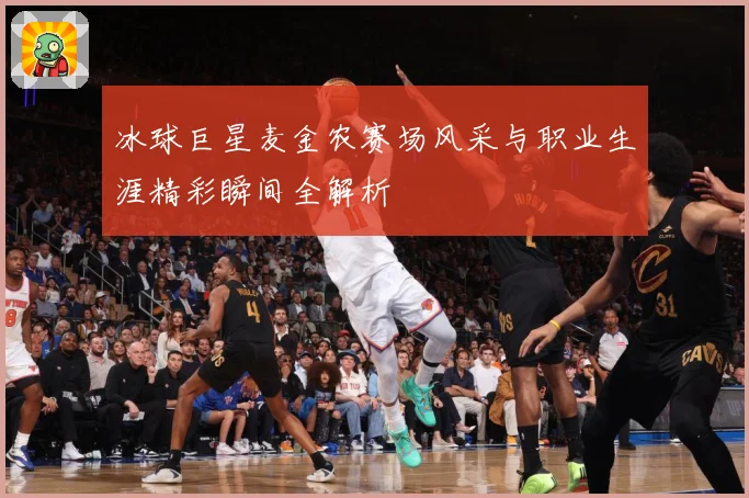 冰球巨星麦金农赛场风采与职业生涯精彩瞬间全解析