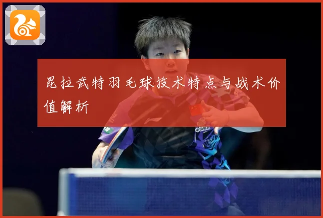 昆拉武特羽毛球技术特点与战术价值解析