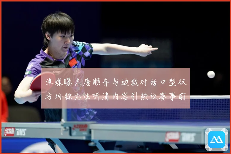 津媒曝光唐顺齐与边裁对话口型双方均称无法听清内容引热议赛事前瞻