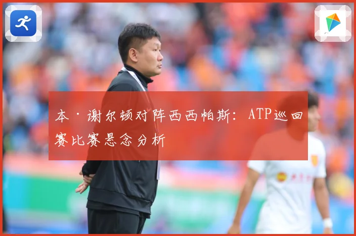 本·谢尔顿对阵西西帕斯：ATP巡回赛比赛悬念分析