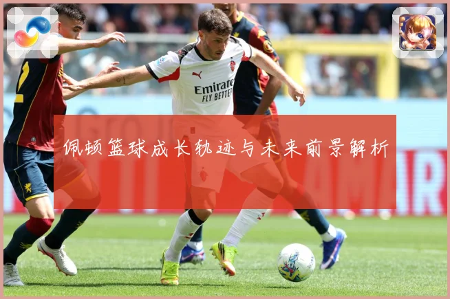 佩顿篮球成长轨迹与未来前景解析