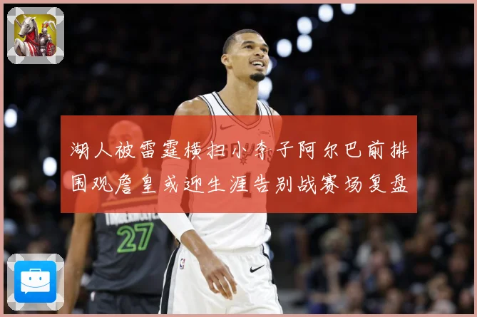 湖人被雷霆横扫小李子阿尔巴前排围观詹皇或迎生涯告别战赛场复盘