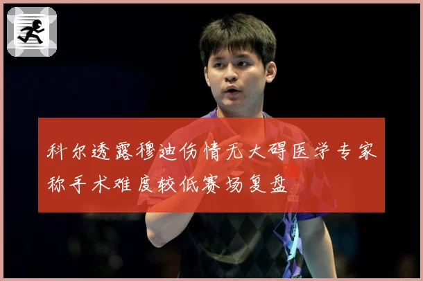 科尔透露穆迪伤情无大碍医学专家称手术难度较低赛场复盘