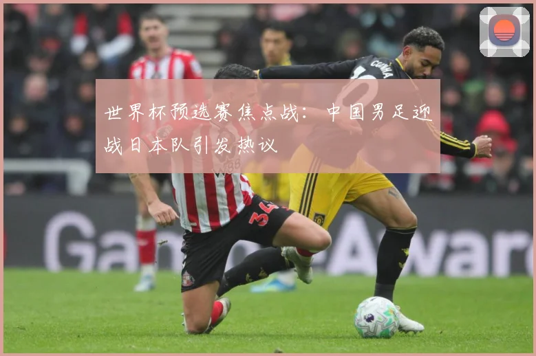 世界杯预选赛焦点战：中国男足迎战日本队引发热议