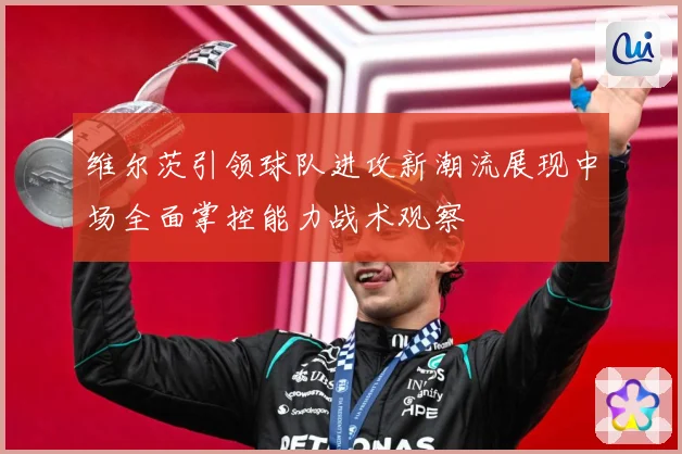 维尔茨引领球队进攻新潮流展现中场全面掌控能力战术观察