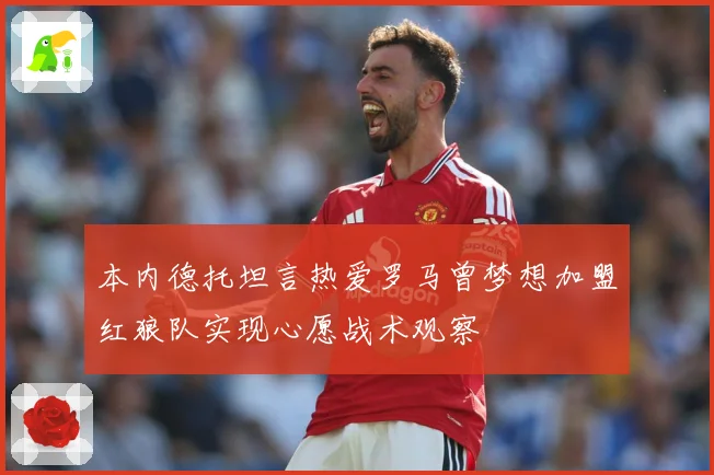 本内德托坦言热爱罗马曾梦想加盟红狼队实现心愿战术观察