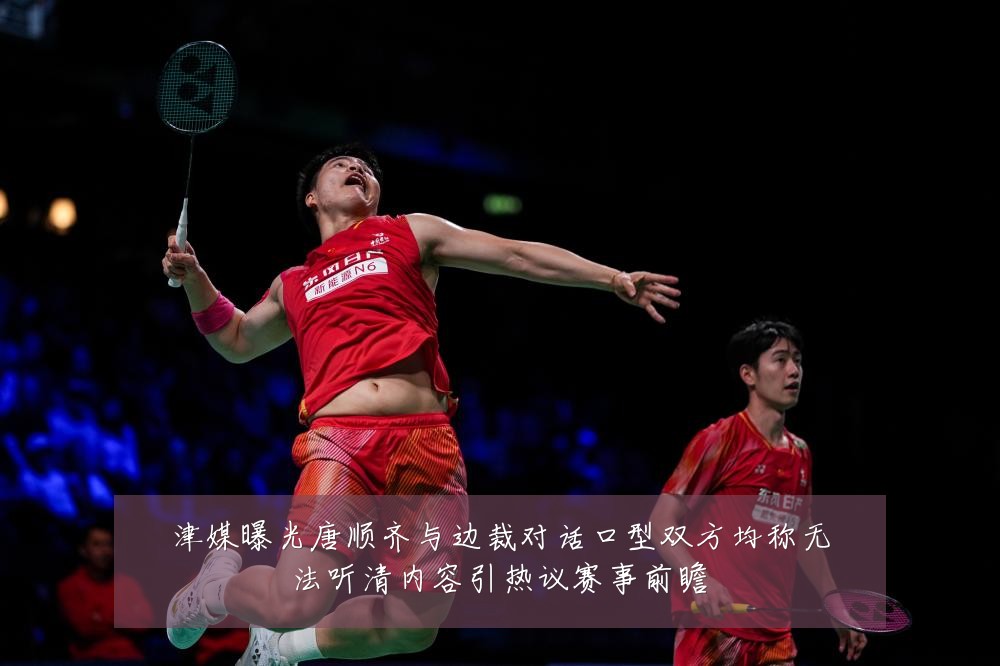津媒曝光唐顺齐与边裁对话口型双方均称无法听清内容引热议赛事前瞻