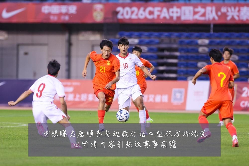 津媒曝光唐顺齐与边裁对话口型双方均称无法听清内容引热议赛事前瞻