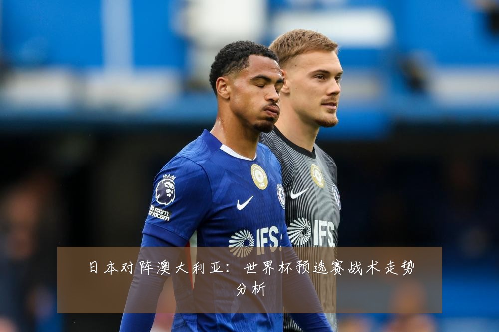 日本对阵澳大利亚：世界杯预选赛战术走势分析