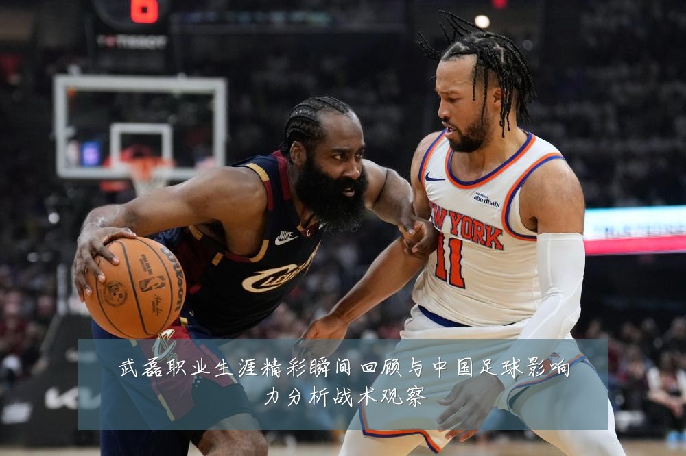 武磊职业生涯精彩瞬间回顾与中国足球影响力分析战术观察