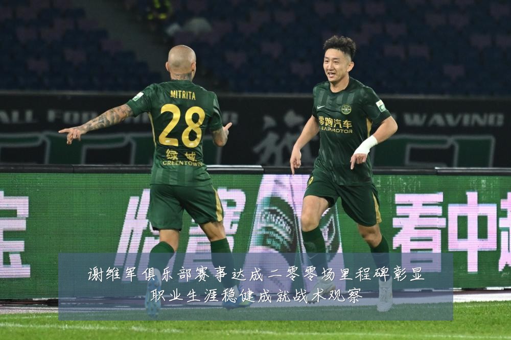 谢维军俱乐部赛事达成二零零场里程碑彰显职业生涯稳健成就战术观察