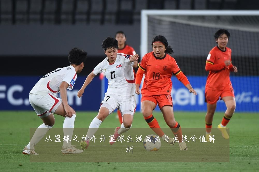 从篮球之神乔丹篮球生涯高光与竞技价值解析
