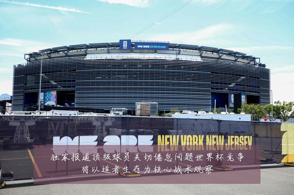 独家报道顶级球员关切倦怠问题世界杯竞争将以适者生存为核心战术观察