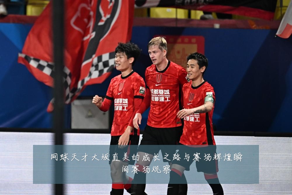 网球天才大坂直美的成长之路与赛场辉煌瞬间赛场观察