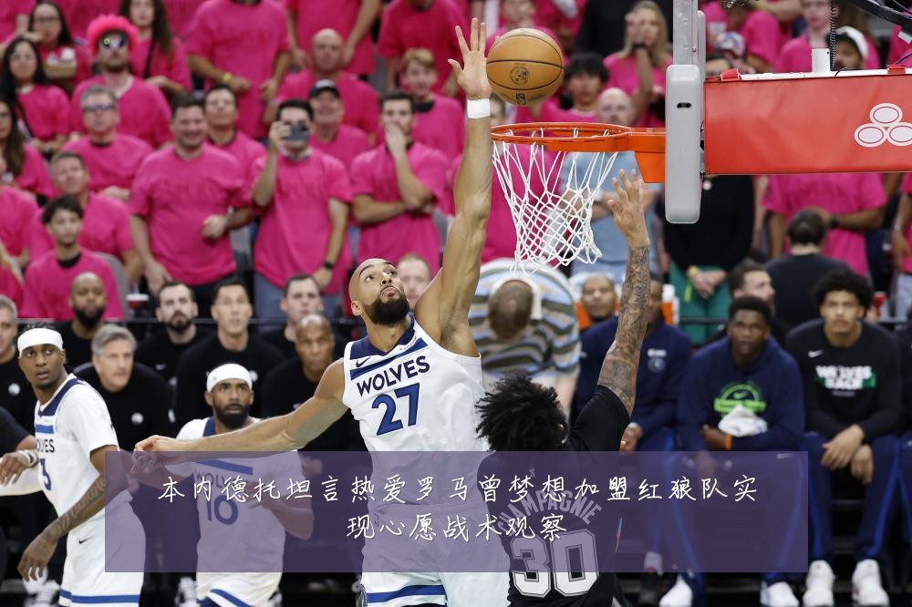 本内德托坦言热爱罗马曾梦想加盟红狼队实现心愿战术观察