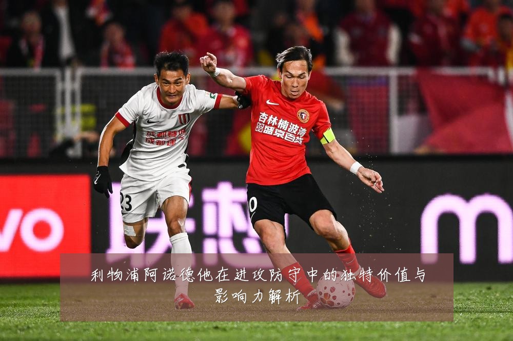 利物浦阿诺德他在进攻防守中的独特价值与影响力解析