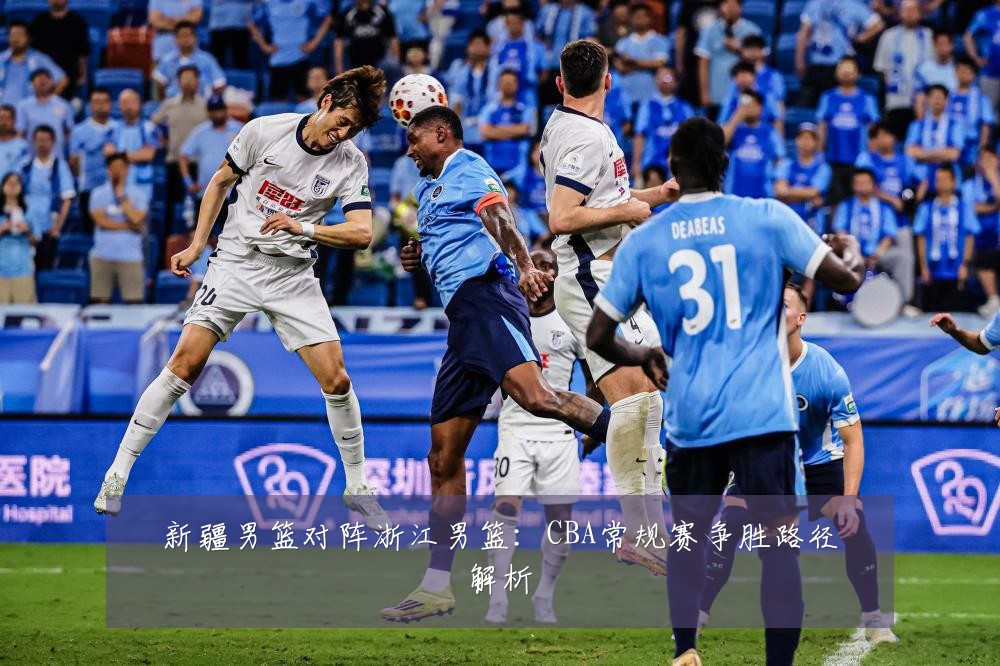 新疆男篮对阵浙江男篮:CBA常规赛争胜路径解析