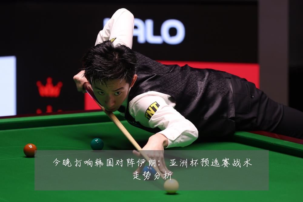今晚打响韩国对阵伊朗:亚洲杯预选赛战术走势分析