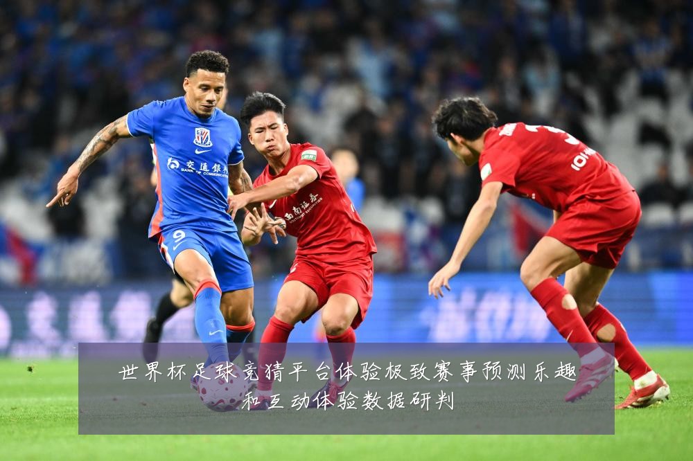 世界杯足球竞猜平台体验极致赛事预测乐趣和互动体验数据研判