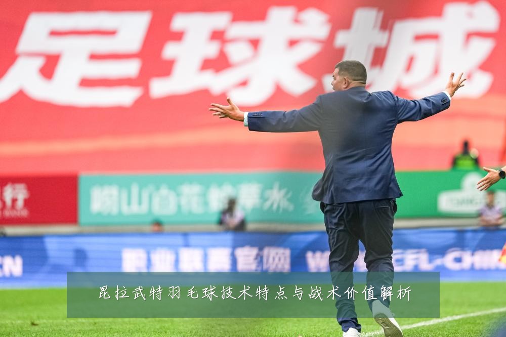 昆拉武特羽毛球技术特点与战术价值解析